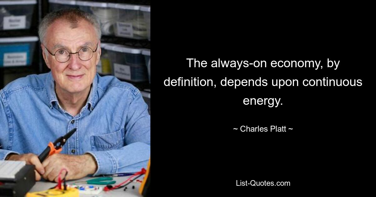 The always-on economy, by definition, depends upon continuous energy. — © Charles Platt