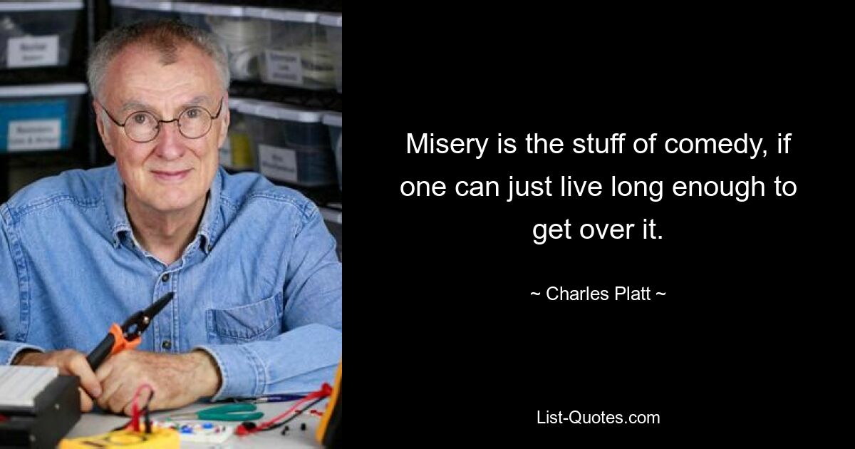 Misery is the stuff of comedy, if one can just live long enough to get over it. — © Charles Platt