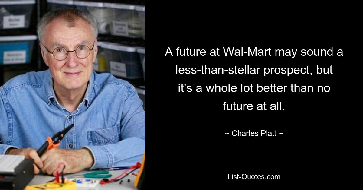 A future at Wal-Mart may sound a less-than-stellar prospect, but it's a whole lot better than no future at all. — © Charles Platt