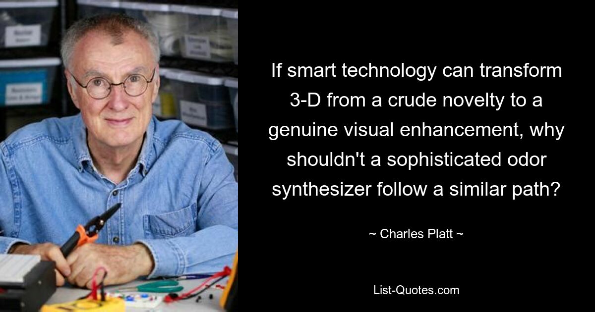 If smart technology can transform 3-D from a crude novelty to a genuine visual enhancement, why shouldn't a sophisticated odor synthesizer follow a similar path? — © Charles Platt