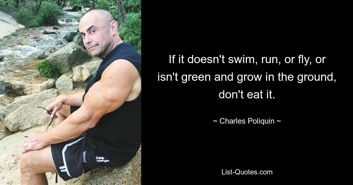 If it doesn't swim, run, or fly, or isn't green and grow in the ground, don't eat it. — © Charles Poliquin