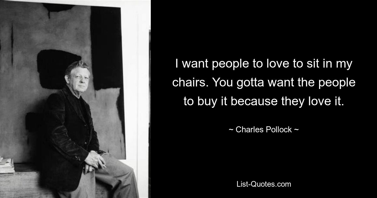 I want people to love to sit in my chairs. You gotta want the people to buy it because they love it. — © Charles Pollock