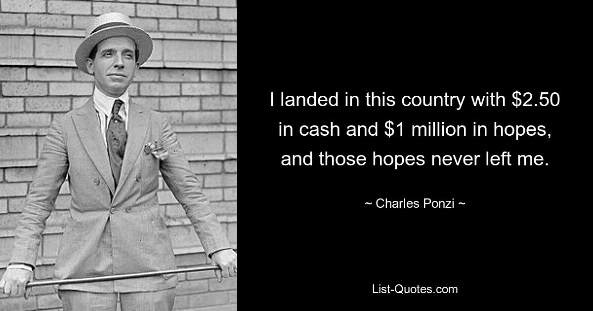 I landed in this country with $2.50 in cash and $1 million in hopes, and those hopes never left me. — © Charles Ponzi