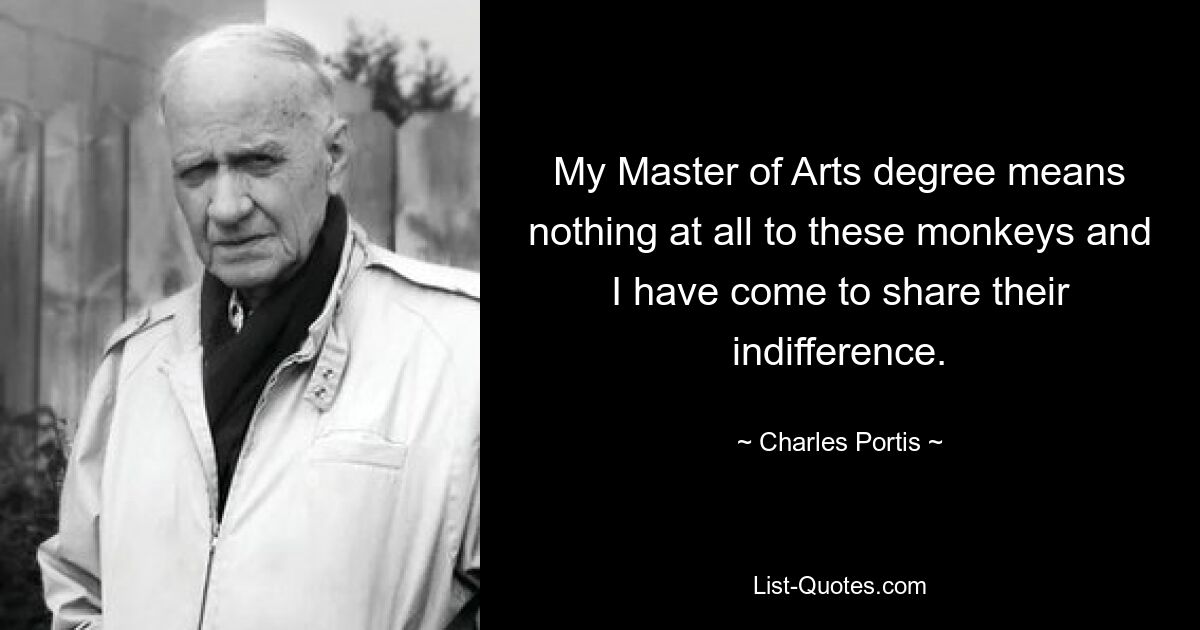 My Master of Arts degree means nothing at all to these monkeys and I have come to share their indifference. — © Charles Portis