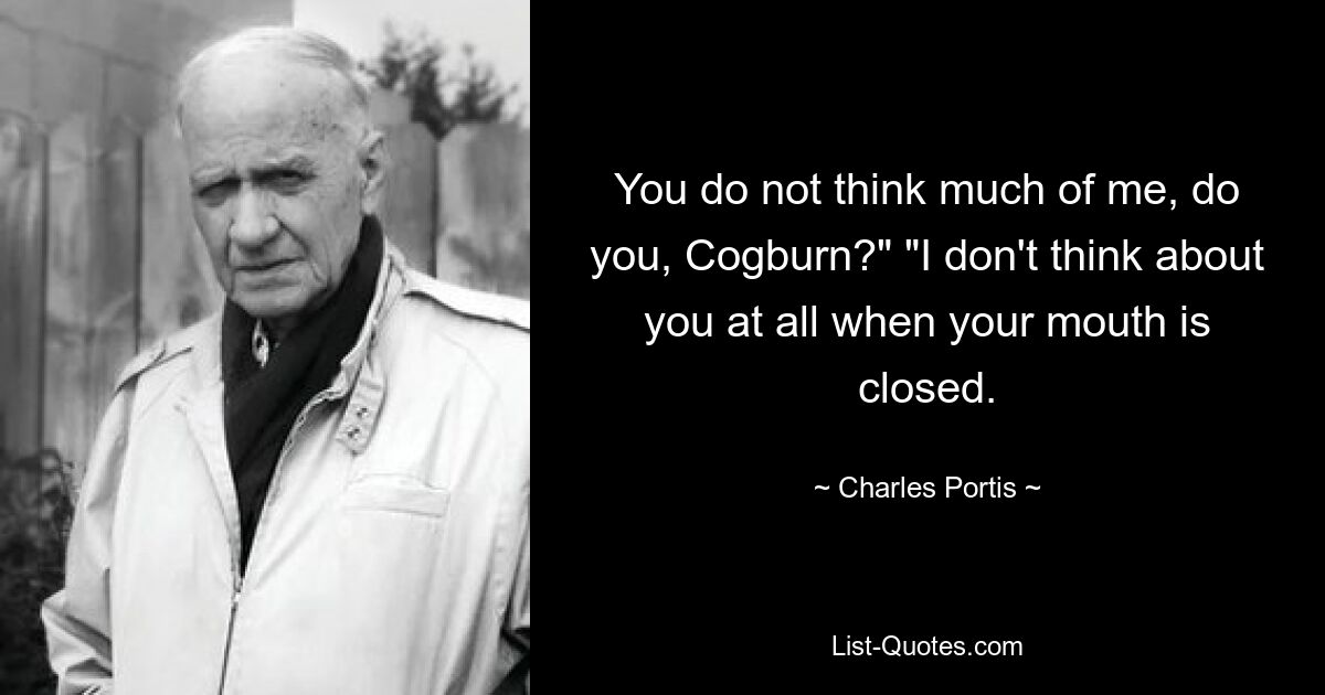 You do not think much of me, do you, Cogburn?" "I don't think about you at all when your mouth is closed. — © Charles Portis