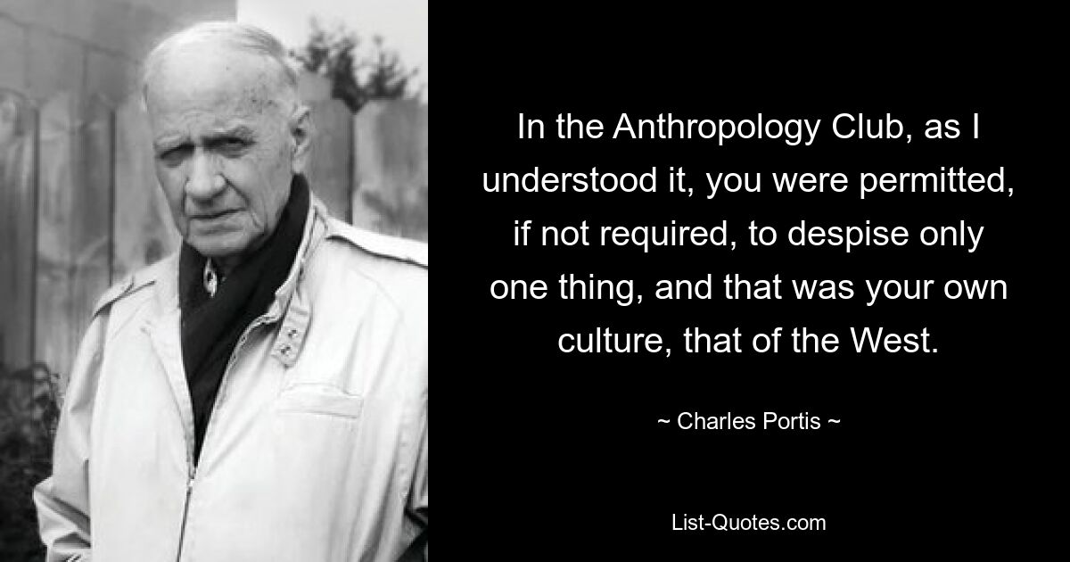 So wie ich es verstanden habe, durfte man im Anthropology Club nur eines verachten, wenn nicht sogar verlangt, und das war seine eigene Kultur, die des Westens. — © Charles Portis