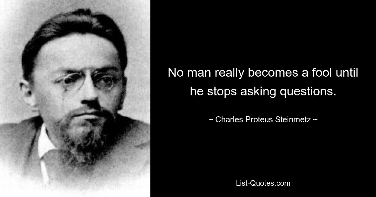 No man really becomes a fool until he stops asking questions. — © Charles Proteus Steinmetz