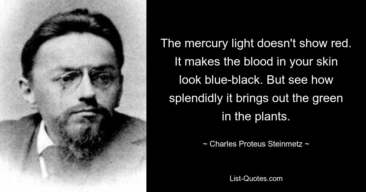 The mercury light doesn't show red. It makes the blood in your skin look blue-black. But see how splendidly it brings out the green in the plants. — © Charles Proteus Steinmetz