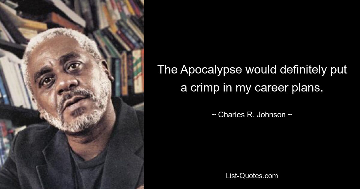 The Apocalypse would definitely put a crimp in my career plans. — © Charles R. Johnson