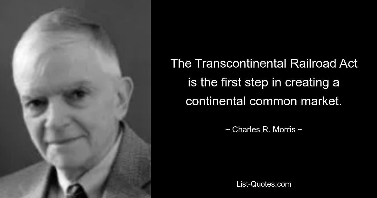 The Transcontinental Railroad Act is the first step in creating a continental common market. — © Charles R. Morris