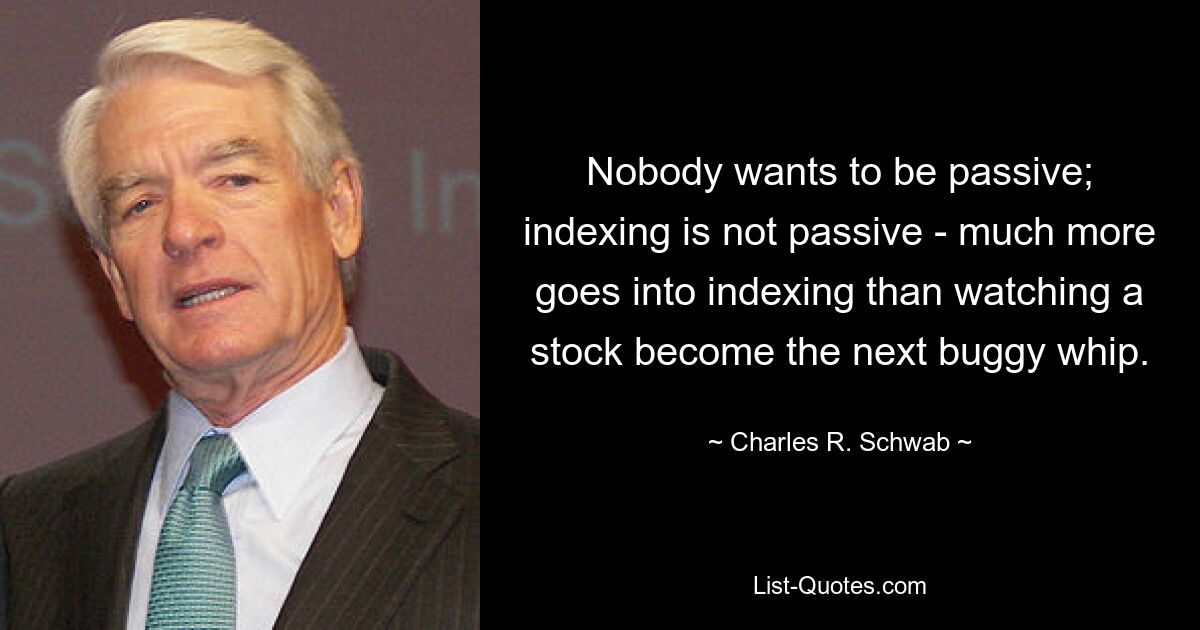 Nobody wants to be passive; indexing is not passive - much more goes into indexing than watching a stock become the next buggy whip. — © Charles R. Schwab