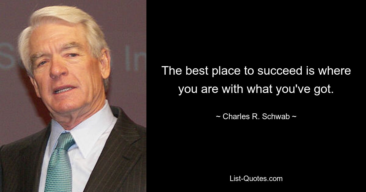 The best place to succeed is where you are with what you've got. — © Charles R. Schwab