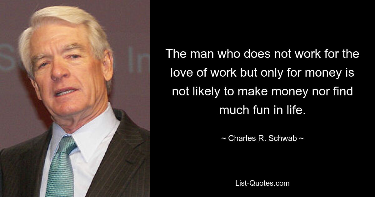 Der Mann, der nicht aus Liebe zur Arbeit, sondern nur des Geldes wegen arbeitet, wird wahrscheinlich weder Geld verdienen noch viel Spaß am Leben haben. — © Charles R. Schwab