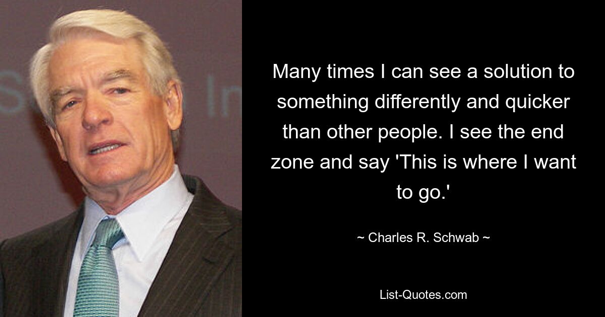 Many times I can see a solution to something differently and quicker than other people. I see the end zone and say 'This is where I want to go.' — © Charles R. Schwab