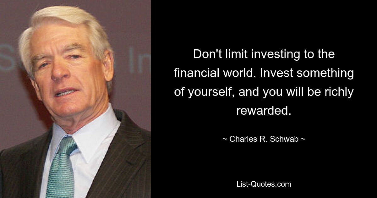 Don't limit investing to the financial world. Invest something of yourself, and you will be richly rewarded. — © Charles R. Schwab