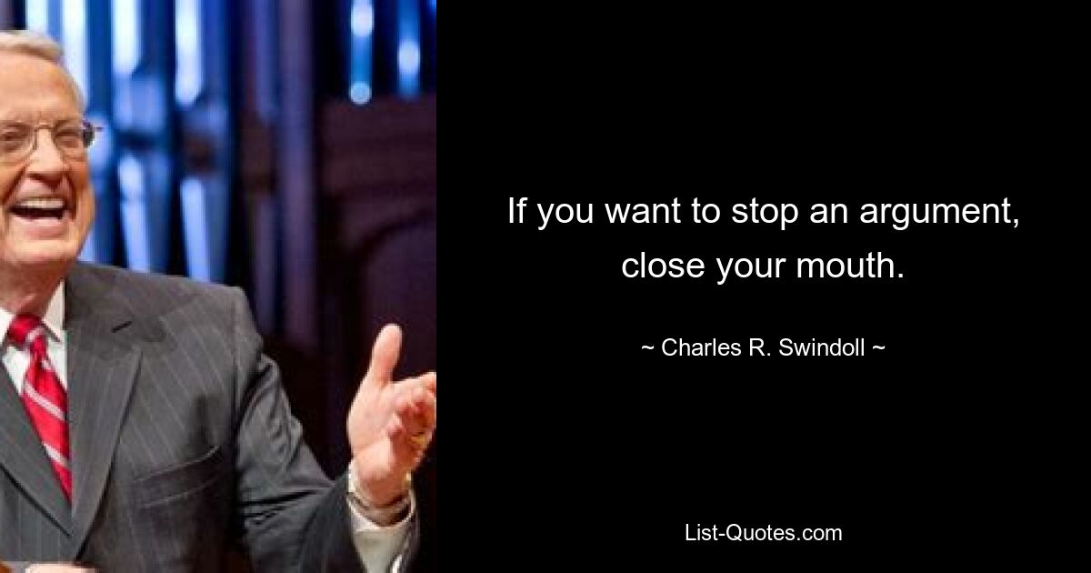 If you want to stop an argument, close your mouth. — © Charles R. Swindoll