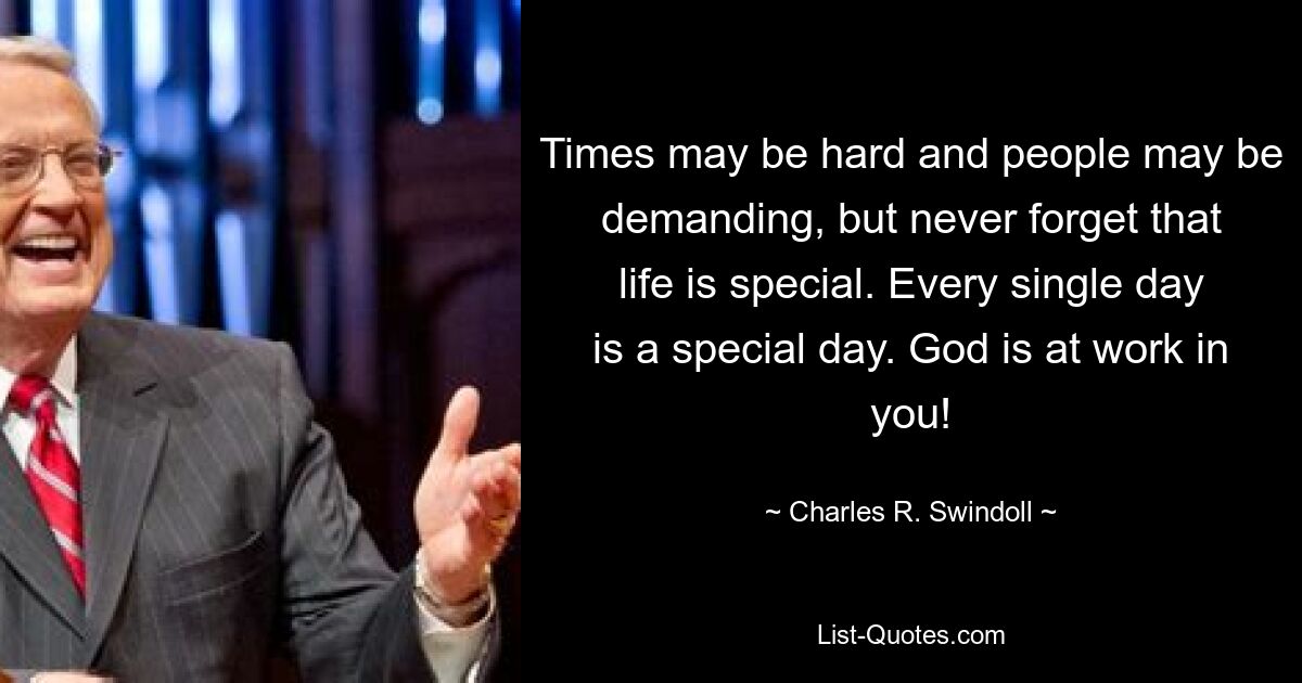 Times may be hard and people may be demanding, but never forget that life is special. Every single day is a special day. God is at work in you! — © Charles R. Swindoll