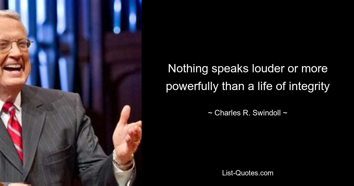 Nothing speaks louder or more powerfully than a life of integrity — © Charles R. Swindoll