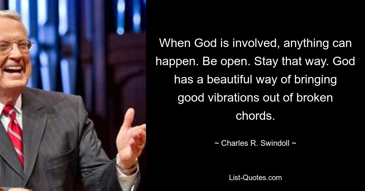 When God is involved, anything can happen. Be open. Stay that way. God has a beautiful way of bringing good vibrations out of broken chords. — © Charles R. Swindoll