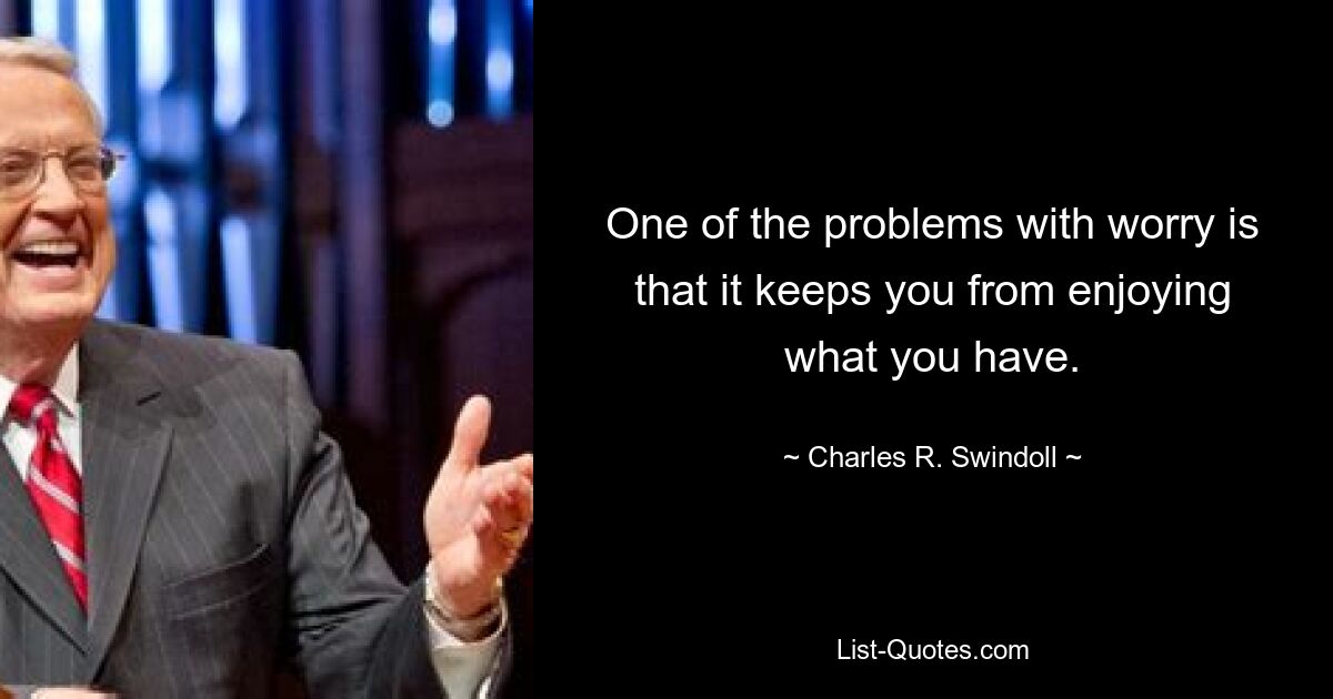 One of the problems with worry is that it keeps you from enjoying what you have. — © Charles R. Swindoll