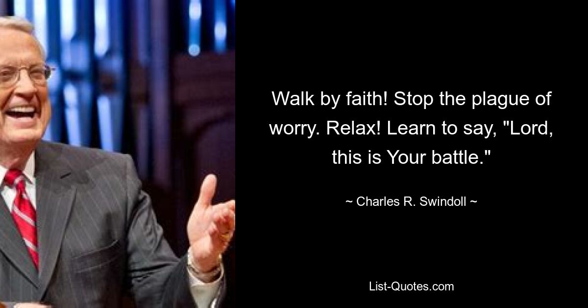 Walk by faith! Stop the plague of worry. Relax! Learn to say, "Lord, this is Your battle." — © Charles R. Swindoll