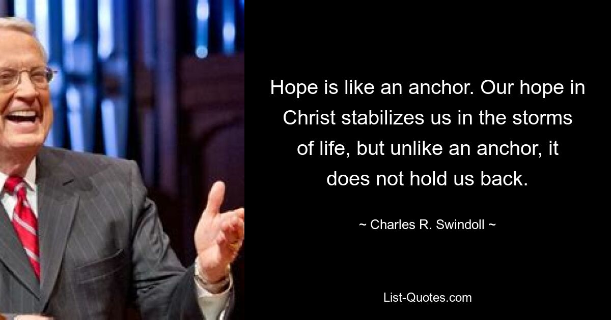 Hope is like an anchor. Our hope in Christ stabilizes us in the storms of life, but unlike an anchor, it does not hold us back. — © Charles R. Swindoll