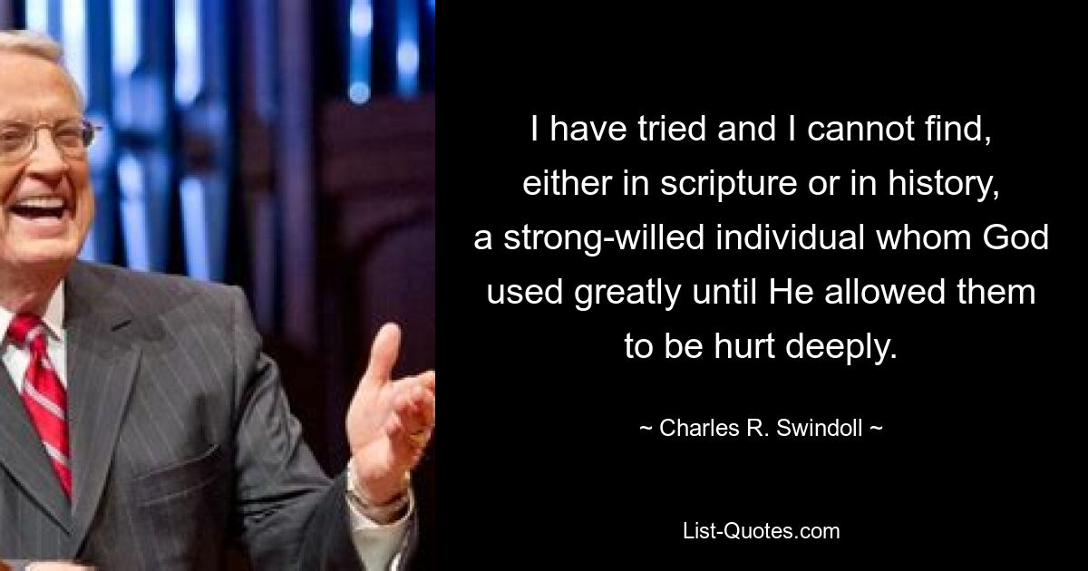 I have tried and I cannot find, either in scripture or in history, a strong-willed individual whom God used greatly until He allowed them to be hurt deeply. — © Charles R. Swindoll