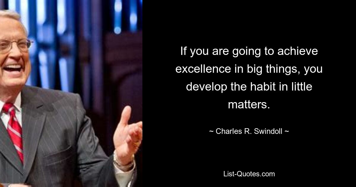 If you are going to achieve excellence in big things, you develop the habit in little matters. — © Charles R. Swindoll