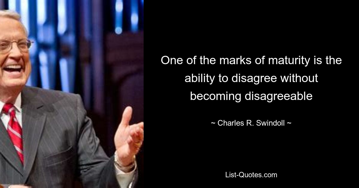 One of the marks of maturity is the ability to disagree without becoming disagreeable — © Charles R. Swindoll