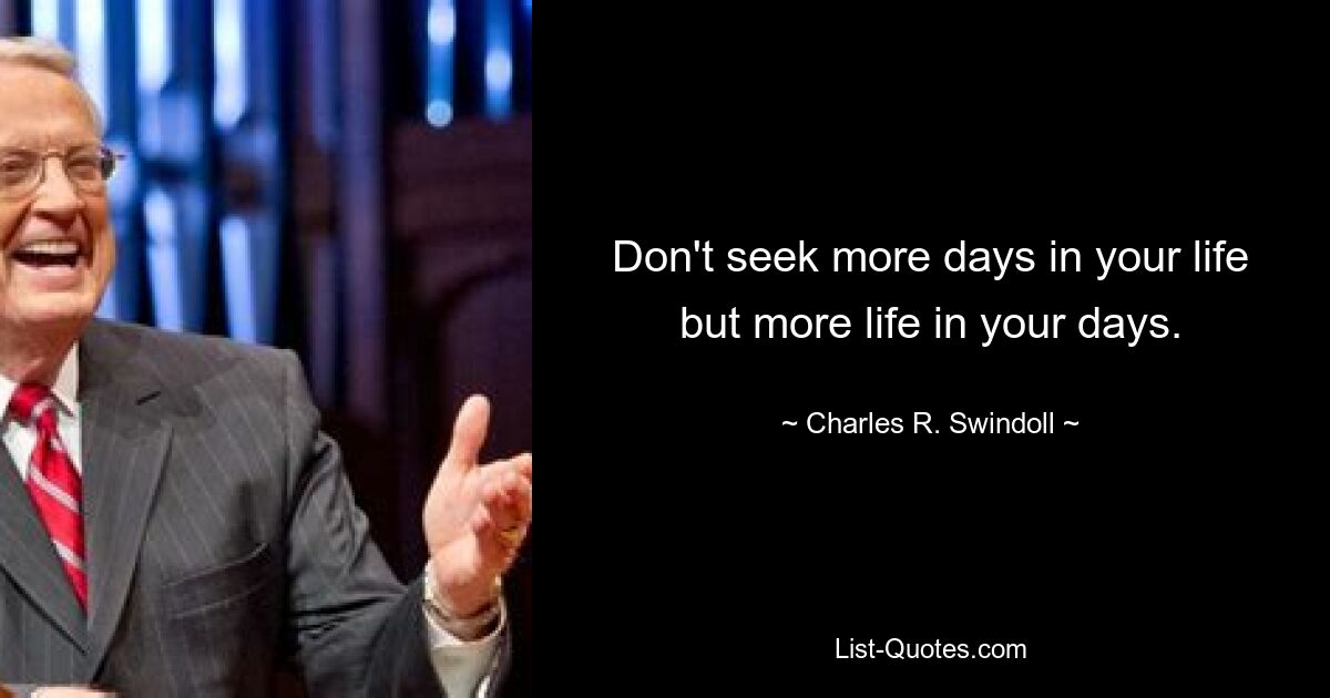 Don't seek more days in your life but more life in your days. — © Charles R. Swindoll