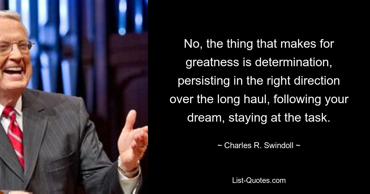 No, the thing that makes for greatness is determination, persisting in the right direction over the long haul, following your dream, staying at the task. — © Charles R. Swindoll