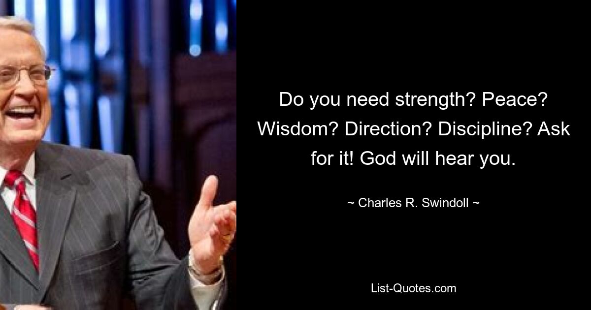 Do you need strength? Peace? Wisdom? Direction? Discipline? Ask for it! God will hear you. — © Charles R. Swindoll