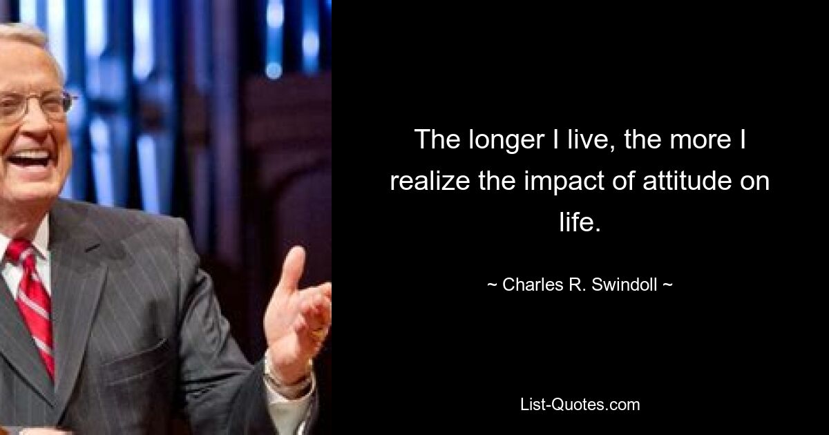 The longer I live, the more I realize the impact of attitude on life. — © Charles R. Swindoll