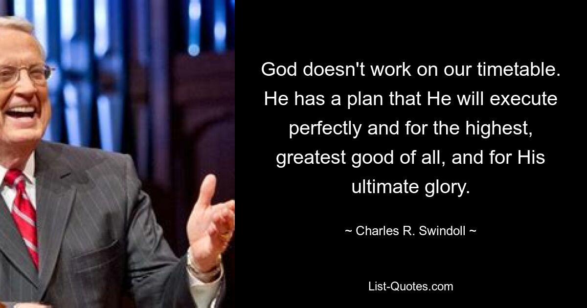 God doesn't work on our timetable. He has a plan that He will execute perfectly and for the highest, greatest good of all, and for His ultimate glory. — © Charles R. Swindoll