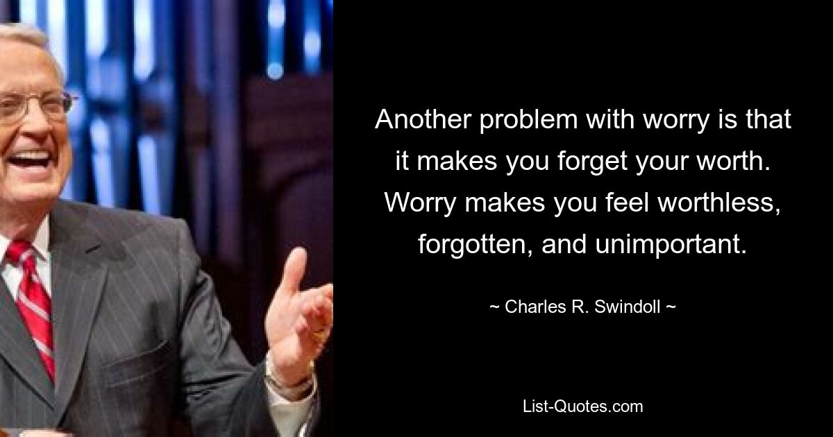 Another problem with worry is that it makes you forget your worth. Worry makes you feel worthless, forgotten, and unimportant. — © Charles R. Swindoll