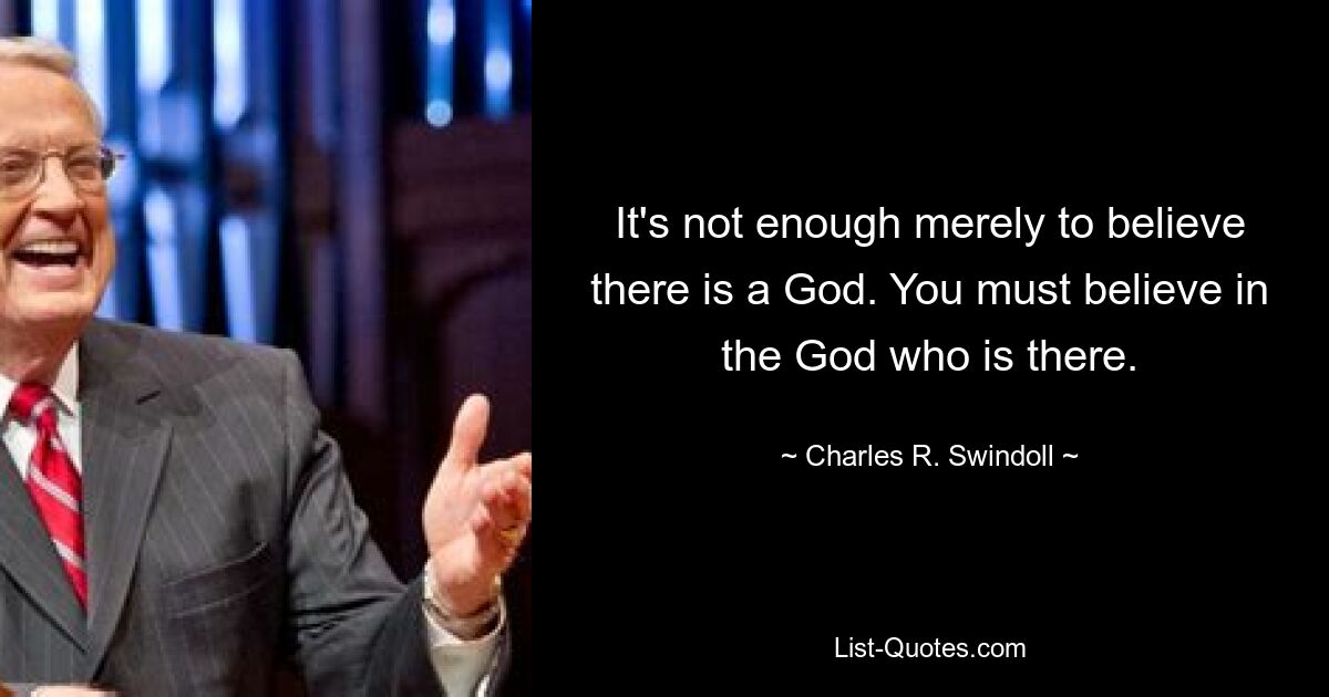 It's not enough merely to believe there is a God. You must believe in the God who is there. — © Charles R. Swindoll