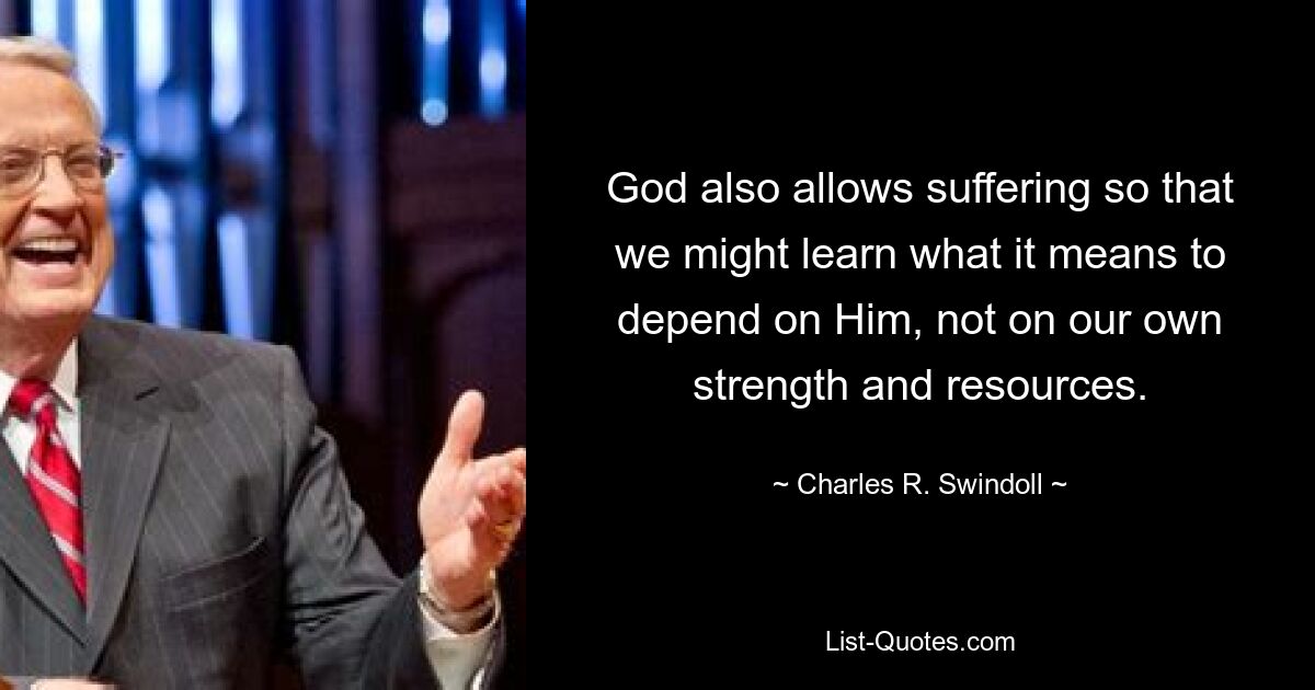 God also allows suffering so that we might learn what it means to depend on Him, not on our own strength and resources. — © Charles R. Swindoll