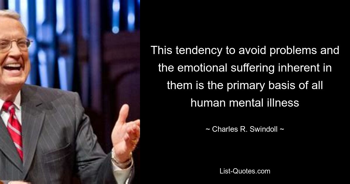 This tendency to avoid problems and the emotional suffering inherent in them is the primary basis of all human mental illness — © Charles R. Swindoll