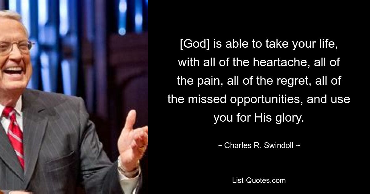 [God] is able to take your life, with all of the heartache, all of the pain, all of the regret, all of the missed opportunities, and use you for His glory. — © Charles R. Swindoll