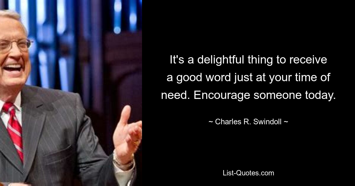 It's a delightful thing to receive a good word just at your time of need. Encourage someone today. — © Charles R. Swindoll