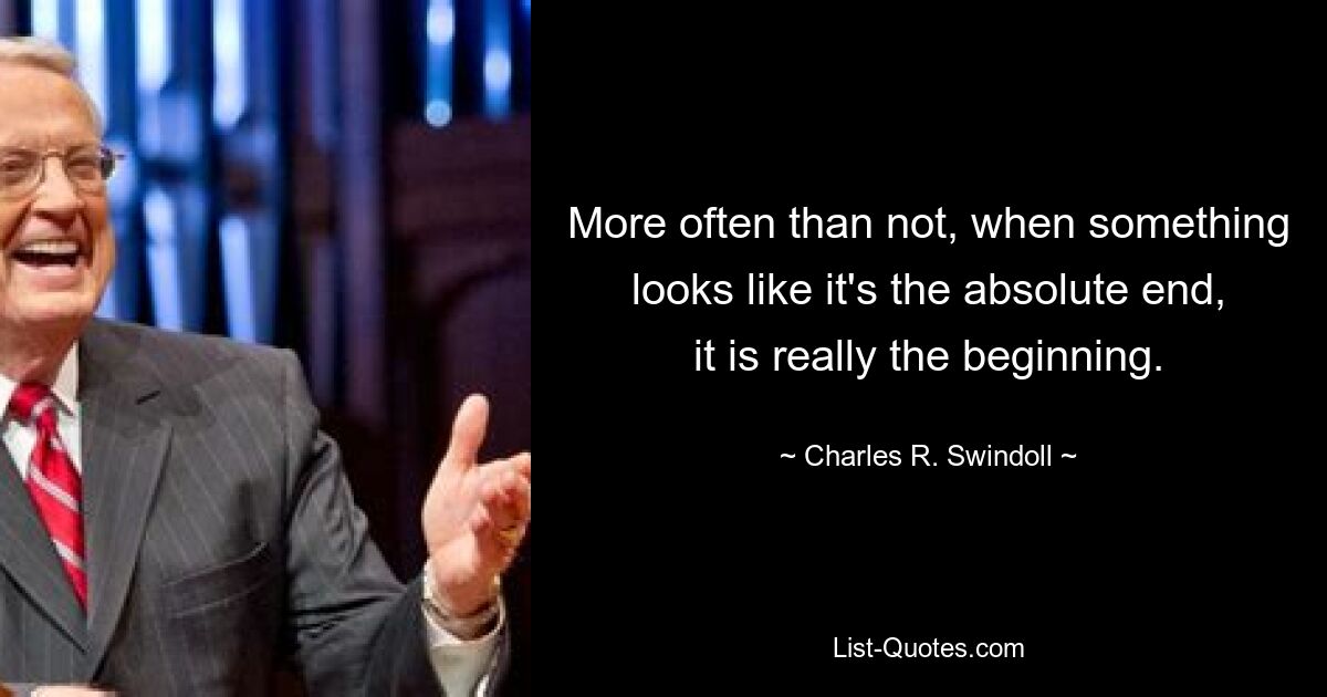 More often than not, when something looks like it's the absolute end, it is really the beginning. — © Charles R. Swindoll