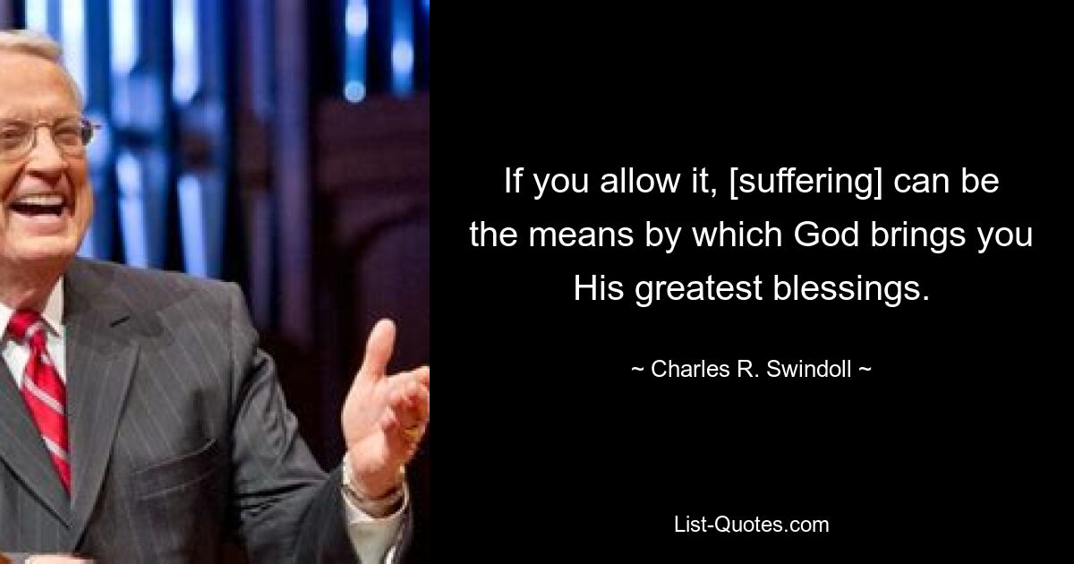 If you allow it, [suffering] can be the means by which God brings you His greatest blessings. — © Charles R. Swindoll