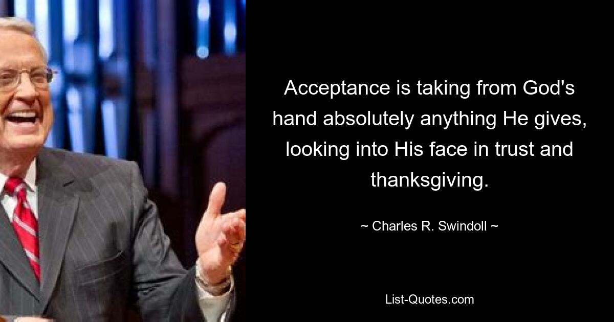 Acceptance is taking from God's hand absolutely anything He gives, looking into His face in trust and thanksgiving. — © Charles R. Swindoll