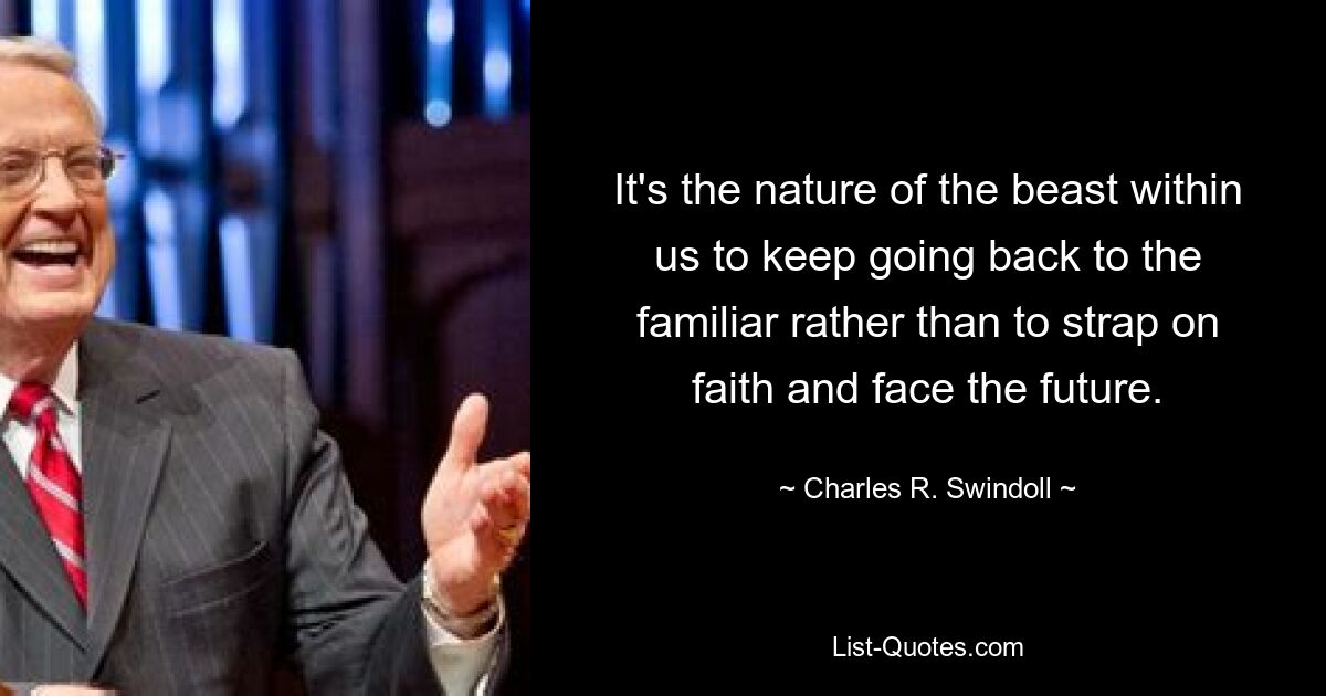 It's the nature of the beast within us to keep going back to the familiar rather than to strap on faith and face the future. — © Charles R. Swindoll