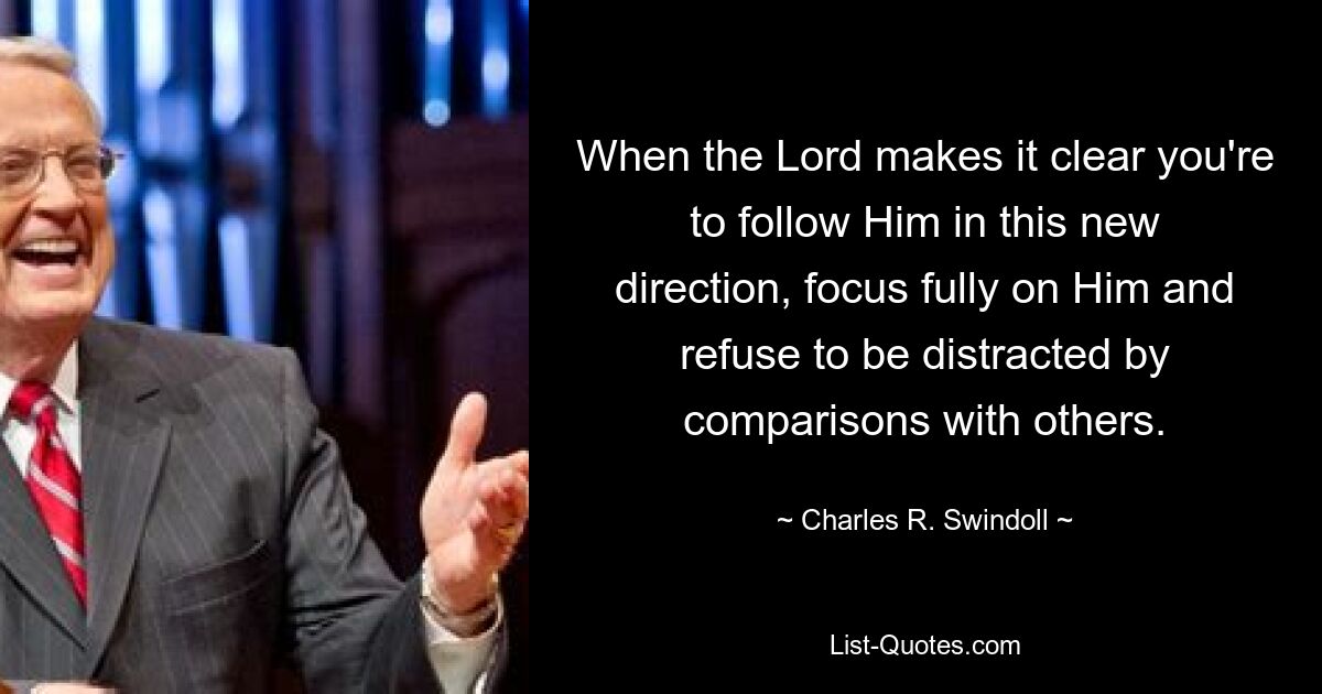 When the Lord makes it clear you're to follow Him in this new direction, focus fully on Him and refuse to be distracted by comparisons with others. — © Charles R. Swindoll