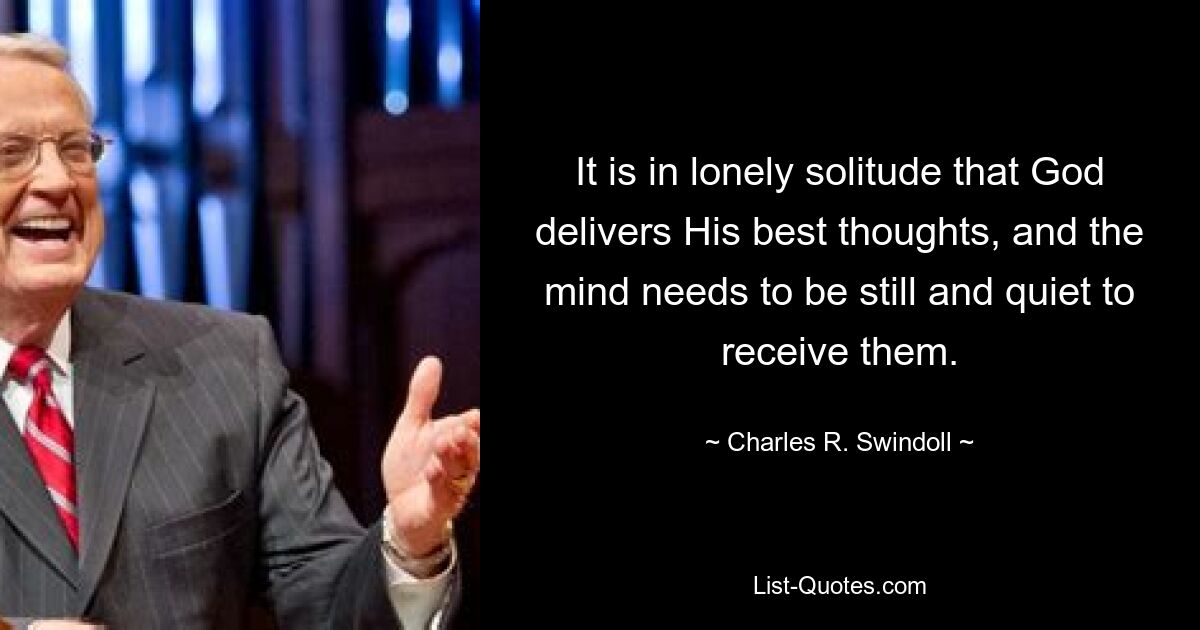 It is in lonely solitude that God delivers His best thoughts, and the mind needs to be still and quiet to receive them. — © Charles R. Swindoll