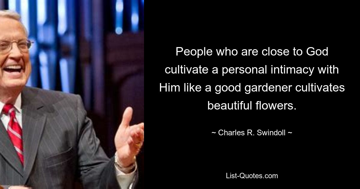 People who are close to God cultivate a personal intimacy with Him like a good gardener cultivates beautiful flowers. — © Charles R. Swindoll