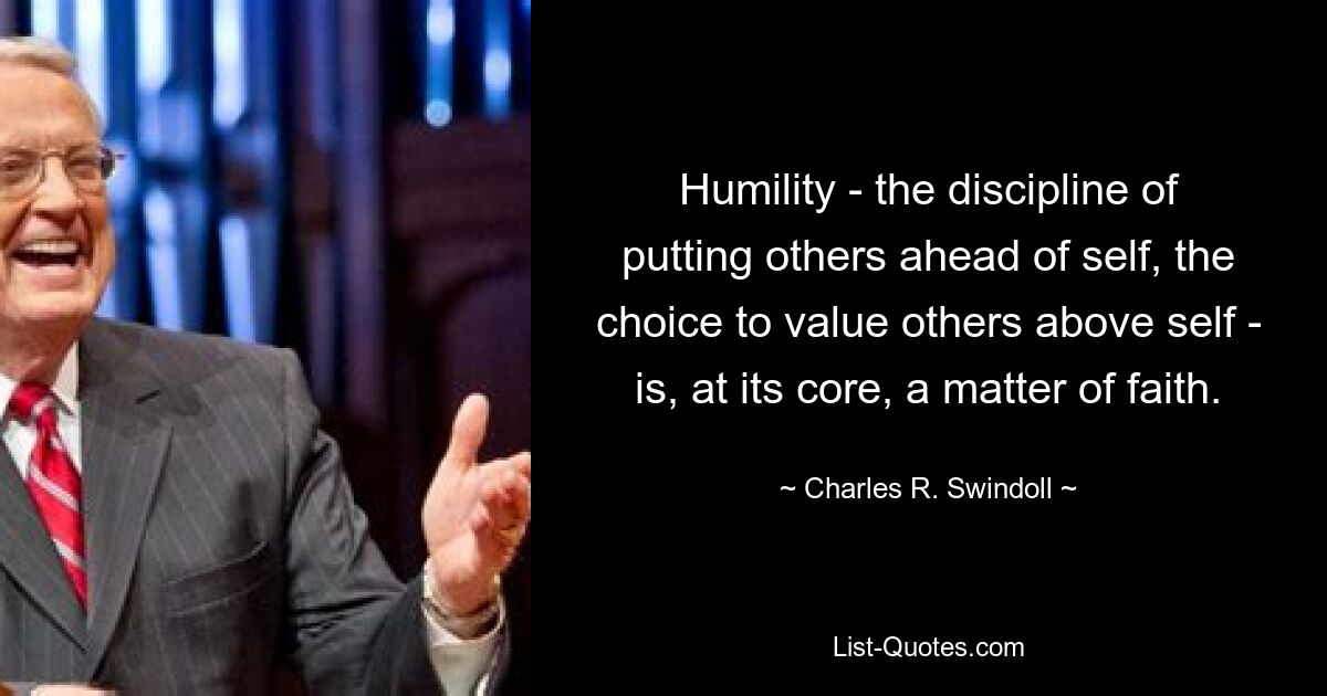 Humility - the discipline of putting others ahead of self, the choice to value others above self - is, at its core, a matter of faith. — © Charles R. Swindoll