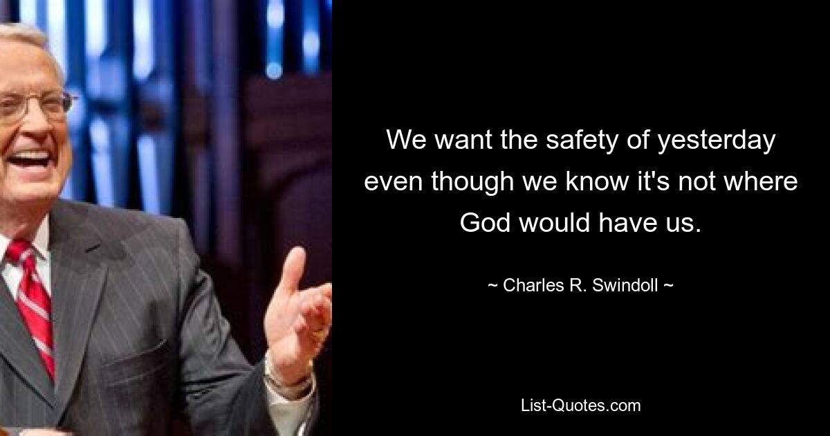 We want the safety of yesterday even though we know it's not where God would have us. — © Charles R. Swindoll