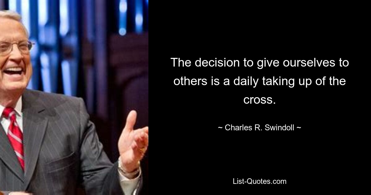 The decision to give ourselves to others is a daily taking up of the cross. — © Charles R. Swindoll